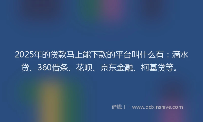 2025年的贷款马上能下款的平台叫什么有：滴水贷、360借条、花呗、京东金融、柯基贷等。