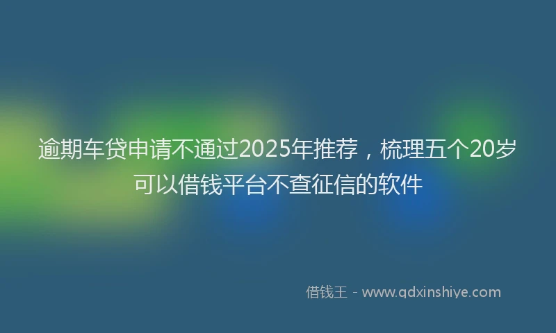 逾期车贷申请不通过2025年推荐，梳理五个20岁可以借钱平台不查征信的软件