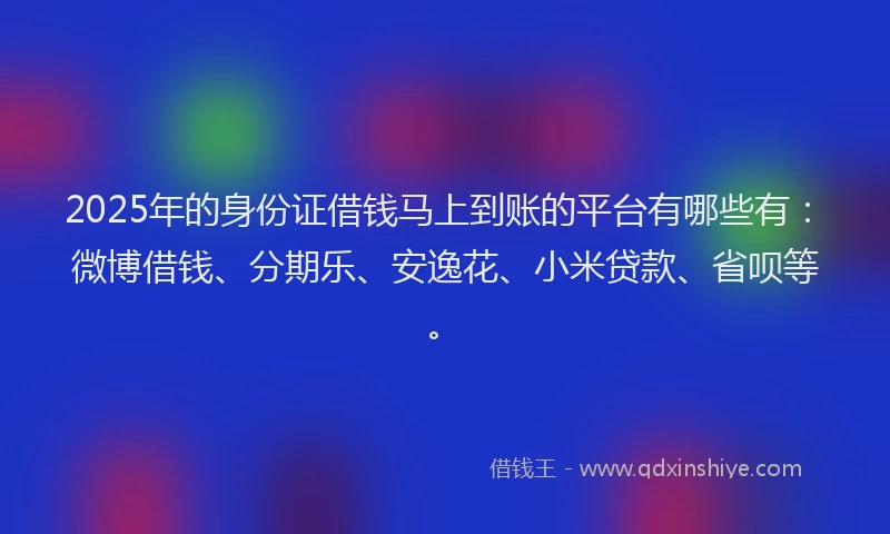 2025年的身份证借钱马上到账的平台有哪些有：微博借钱、分期乐、安逸花、小米贷款、省呗等。