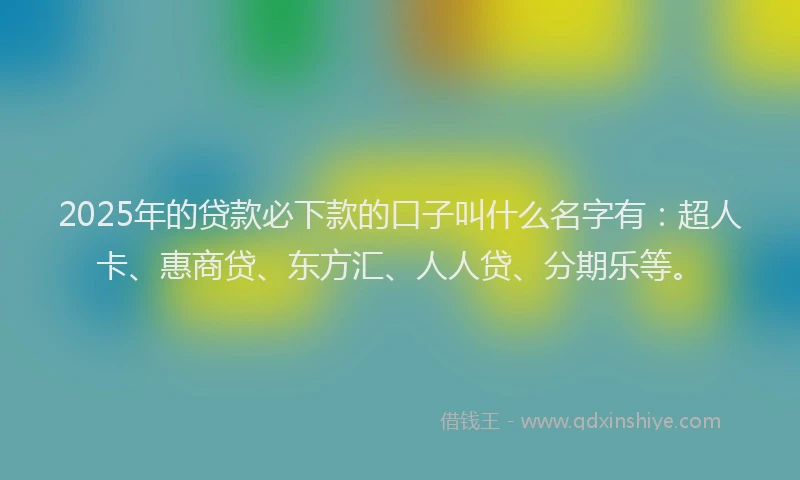 2025年的贷款必下款的口子叫什么名字有：超人卡、惠商贷、东方汇、人人贷、分期乐等。