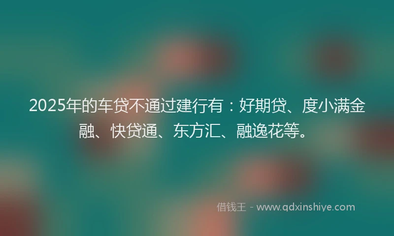 2025年的车贷不通过建行有：好期贷、度小满金融、快贷通、东方汇、融逸花等。