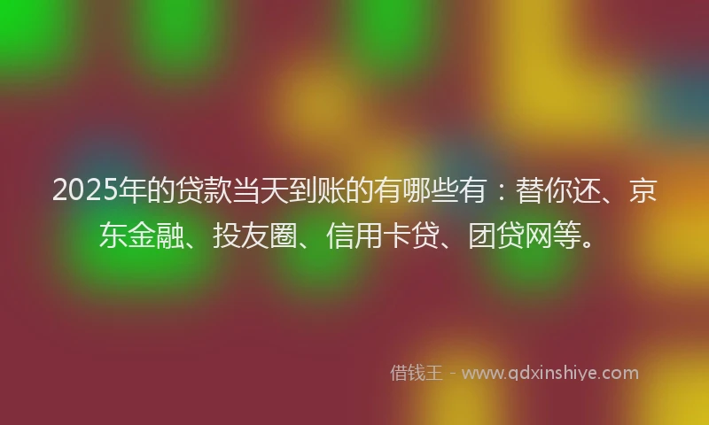 2025年的贷款当天到账的有哪些有：替你还、京东金融、投友圈、信用卡贷、团贷网等。