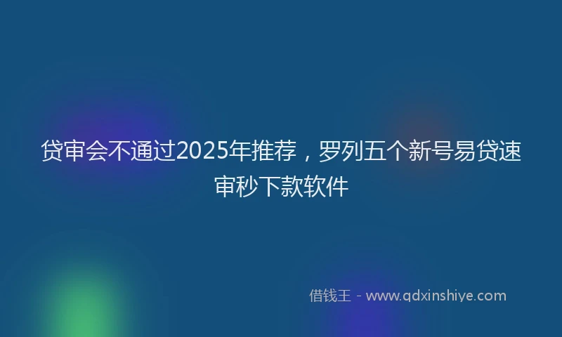 贷审会不通过2025年推荐，罗列五个新号易贷速审秒下款软件