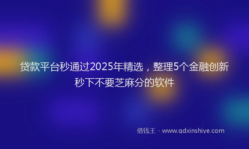 贷款平台秒通过2025年精选，整理5个金融创新秒下不要芝麻分的软件