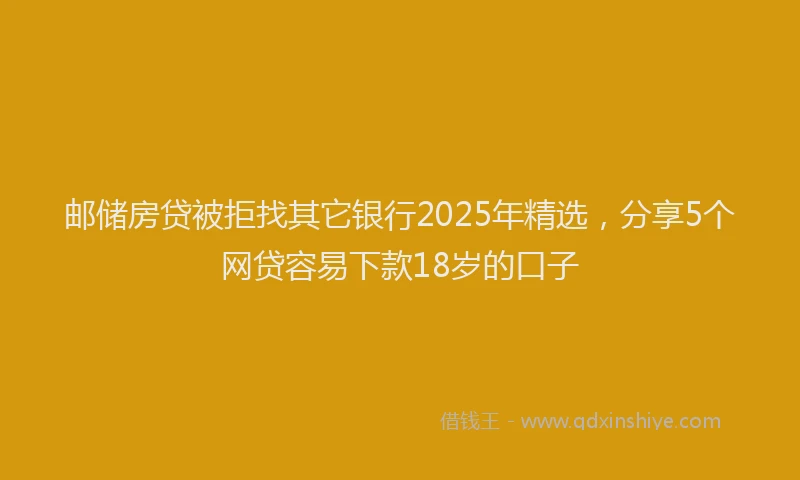 邮储房贷被拒找其它银行2025年精选，分享5个网贷容易下款18岁的口子