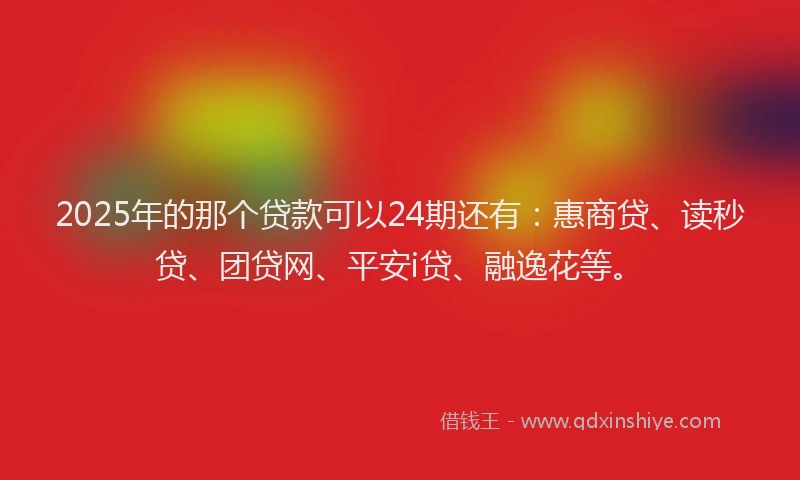 2025年的那个贷款可以24期还有：惠商贷、读秒贷、团贷网、平安i贷、融逸花等。