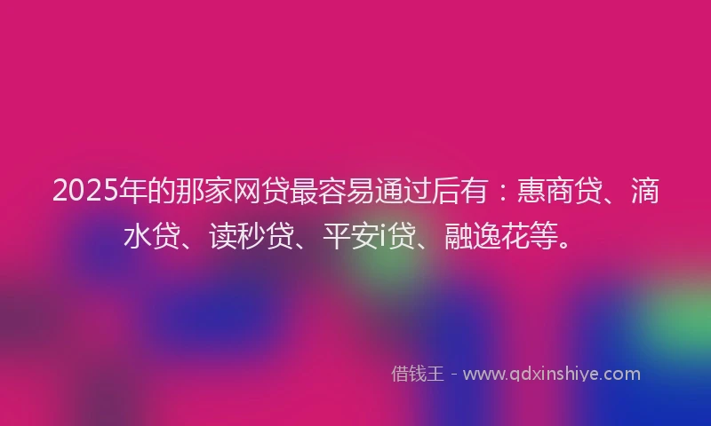 2025年的那家网贷最容易通过后有：惠商贷、滴水贷、读秒贷、平安i贷、融逸花等。