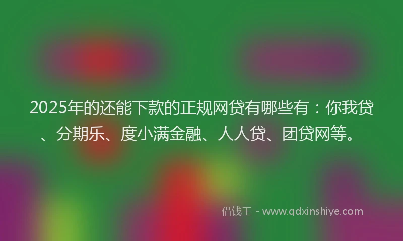 2025年的还能下款的正规网贷有哪些有：你我贷、分期乐、度小满金融、人人贷、团贷网等。