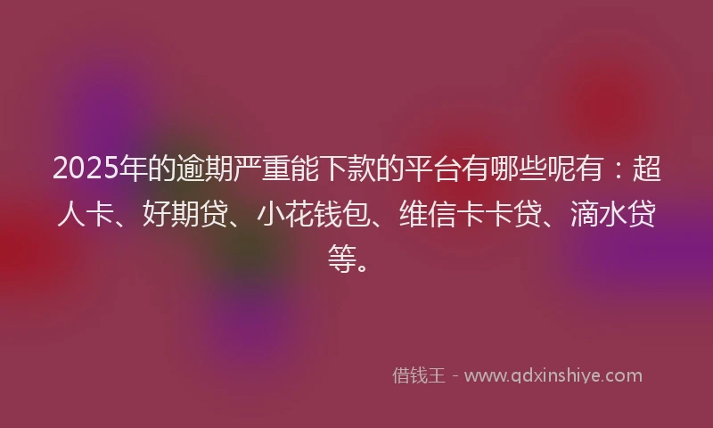 2025年的逾期严重能下款的平台有哪些呢有：超人卡、好期贷、小花钱包、维信卡卡贷、滴水贷等。