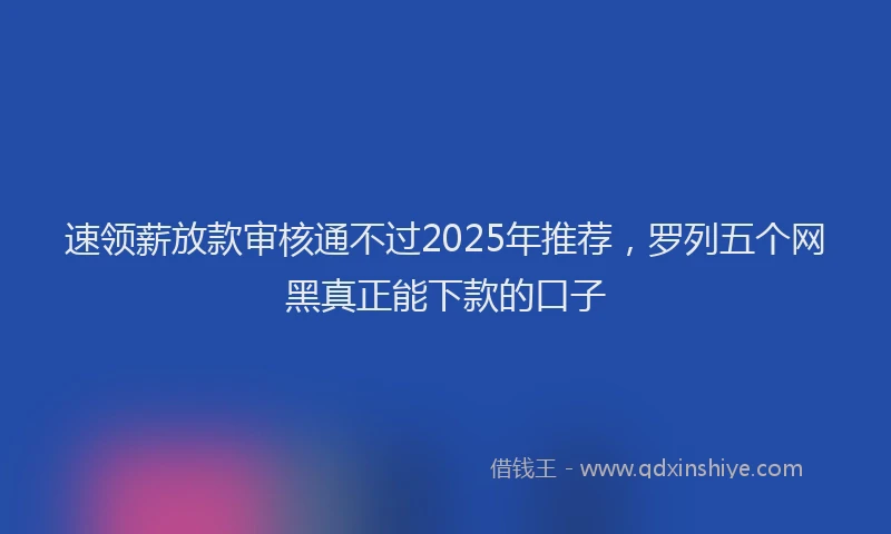 速领薪放款审核通不过2025年推荐，罗列五个网黑真正能下款的口子