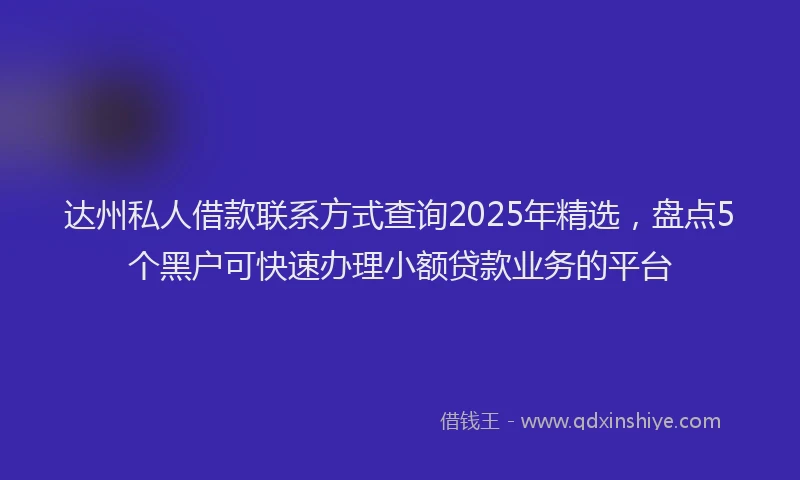 达州私人借款联系方式查询2025年精选，盘点5个黑户可快速办理小额贷款业务的平台
