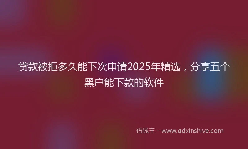 贷款被拒多久能下次申请2025年精选，分享五个黑户能下款的软件