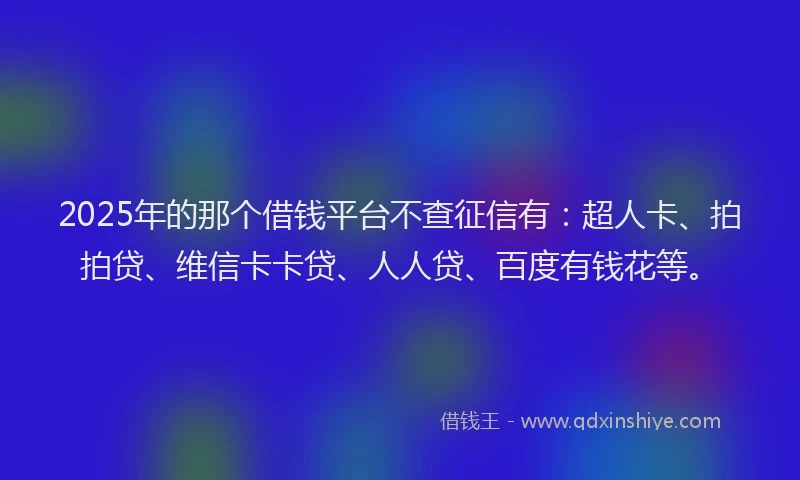 2025年的那个借钱平台不查征信有：超人卡、拍拍贷、维信卡卡贷、人人贷、百度有钱花等。