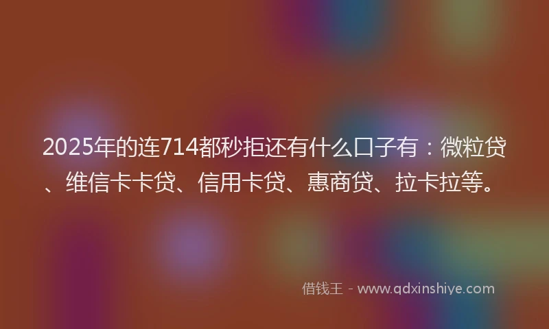 2025年的连714都秒拒还有什么口子有：微粒贷、维信卡卡贷、信用卡贷、惠商贷、拉卡拉等。