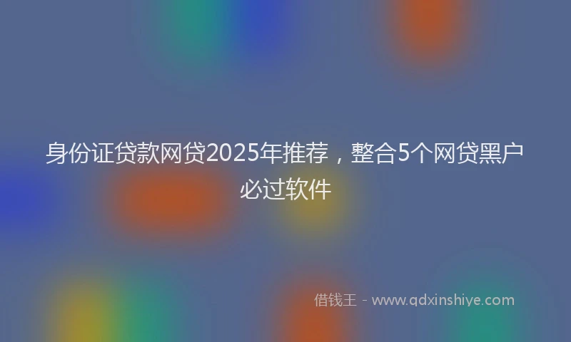 身份证贷款网贷2025年推荐，整合5个网贷黑户必过软件