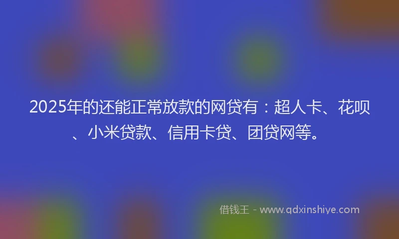 2025年的还能正常放款的网贷有：超人卡、花呗、小米贷款、信用卡贷、团贷网等。
