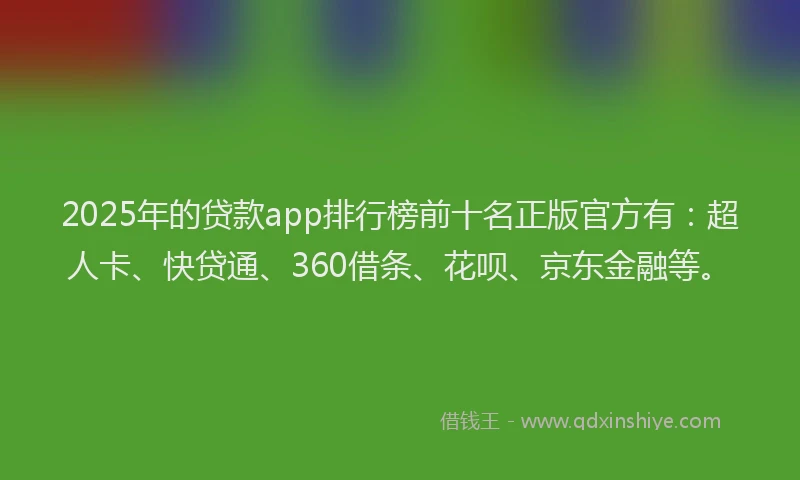 2025年的贷款app排行榜前十名正版官方有：超人卡、快贷通、360借条、花呗、京东金融等。