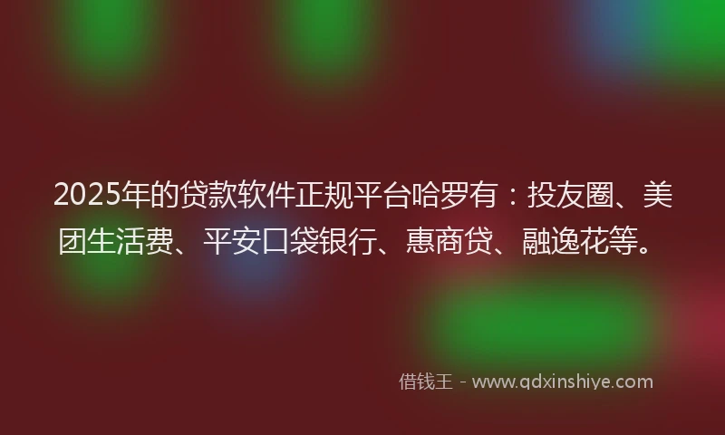 2025年的贷款软件正规平台哈罗有：投友圈、美团生活费、平安口袋银行、惠商贷、融逸花等。