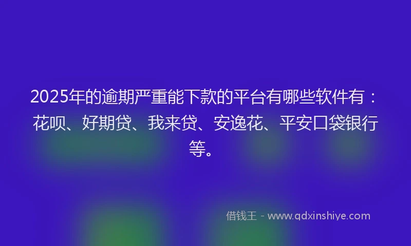 2025年的逾期严重能下款的平台有哪些软件有：花呗、好期贷、我来贷、安逸花、平安口袋银行等。