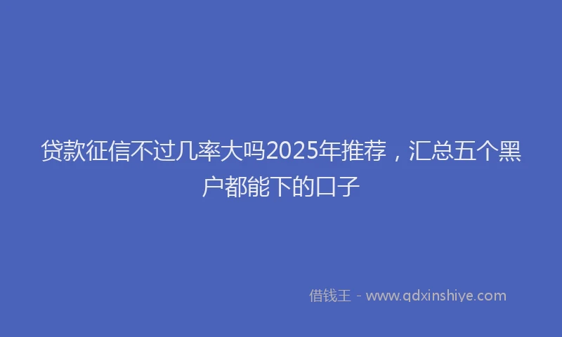 贷款征信不过几率大吗2025年推荐，汇总五个黑户都能下的口子