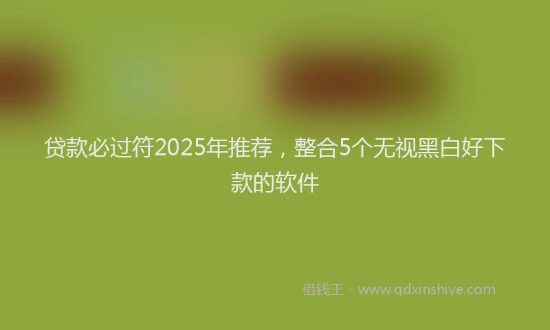 贷款必过符2025年推荐，整合5个无视黑白好下款的软件