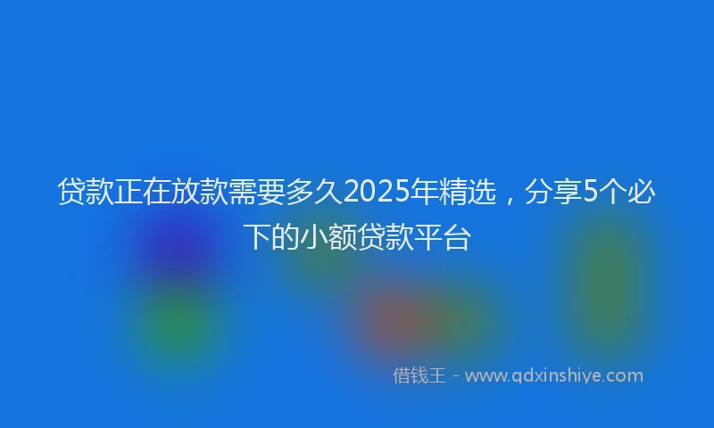 贷款正在放款需要多久2025年精选，分享5个必下的小额贷款平台
