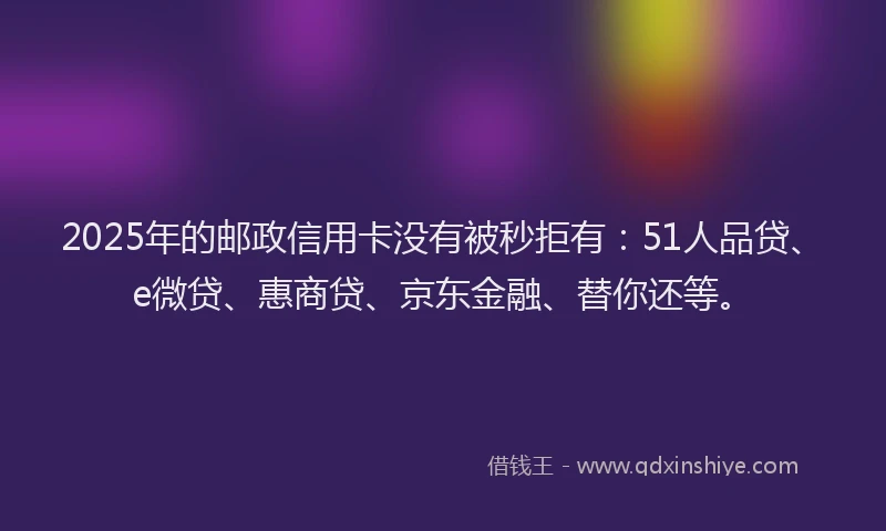 2025年的邮政信用卡没有被秒拒有：51人品贷、e微贷、惠商贷、京东金融、替你还等。
