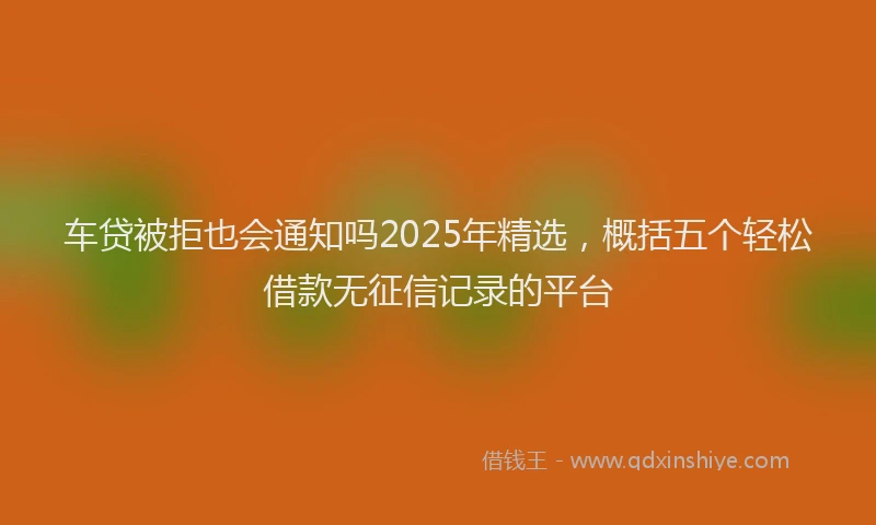 车贷被拒也会通知吗2025年精选，概括五个轻松借款无征信记录的平台