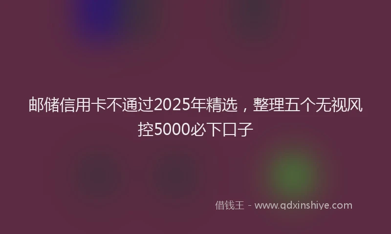 邮储信用卡不通过2025年精选，整理五个无视风控5000必下口子