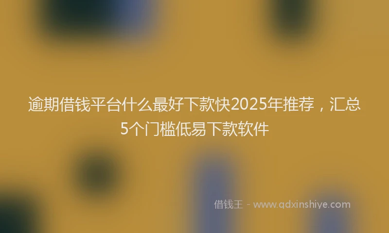逾期借钱平台什么最好下款快2025年推荐，汇总5个门槛低易下款软件