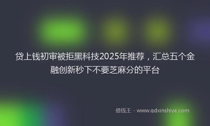 贷上钱初审被拒黑科技2025年推荐，汇总五个金融创新秒下不要芝麻分的平台