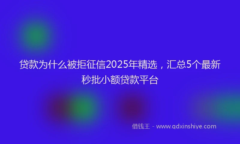 贷款为什么被拒征信2025年精选，汇总5个最新秒批小额贷款平台