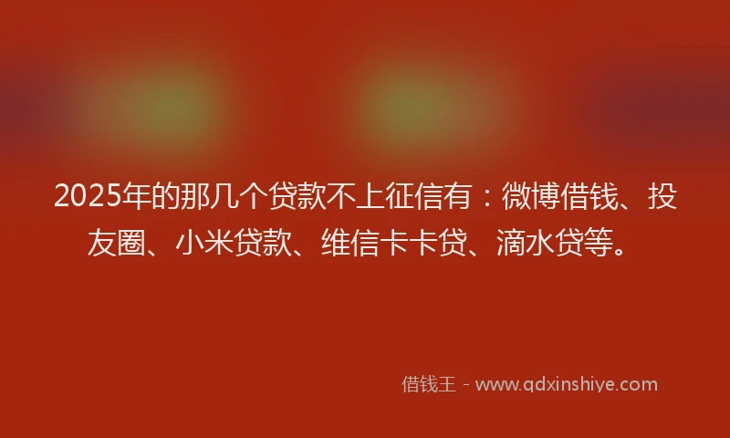 2025年的那几个贷款不上征信有：微博借钱、投友圈、小米贷款、维信卡卡贷、滴水贷等。