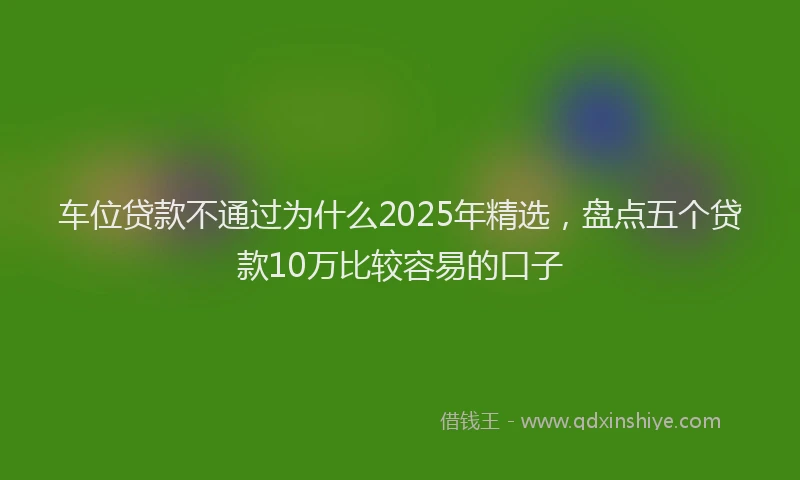 车位贷款不通过为什么2025年精选，盘点五个贷款10万比较容易的口子