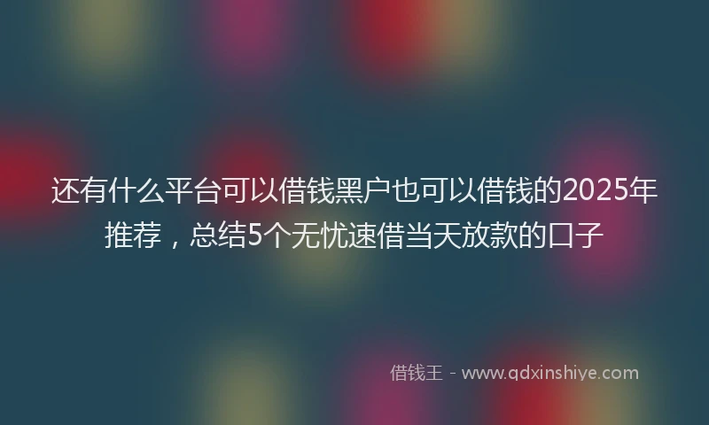 还有什么平台可以借钱黑户也可以借钱的2025年推荐，总结5个无忧速借当天放款的口子
