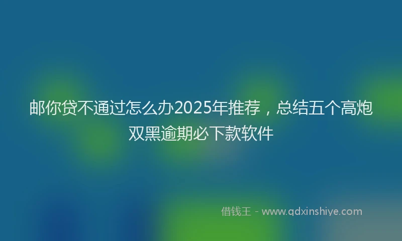 邮你贷不通过怎么办2025年推荐，总结五个高炮双黑逾期必下款软件