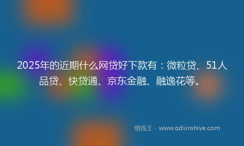 2025年的近期什么网贷好下款有：微粒贷、51人品贷、快贷通、京东金融、融逸花等。