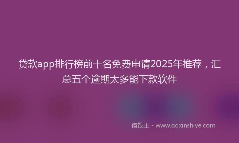 贷款app排行榜前十名免费申请2025年推荐，汇总五个逾期太多能下款软件