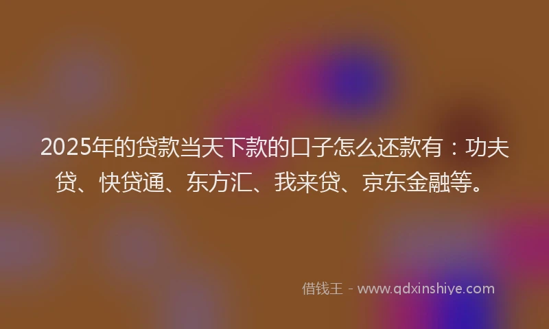2025年的贷款当天下款的口子怎么还款有：功夫贷、快贷通、东方汇、我来贷、京东金融等。