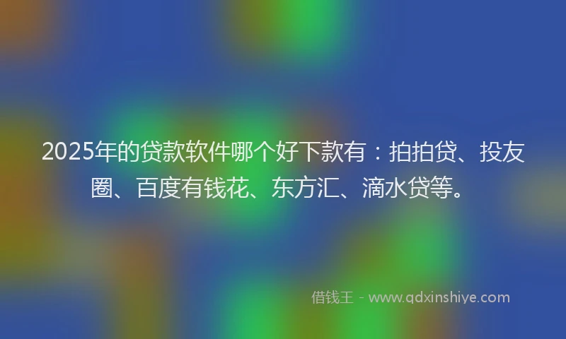 2025年的贷款软件哪个好下款有：拍拍贷、投友圈、百度有钱花、东方汇、滴水贷等。