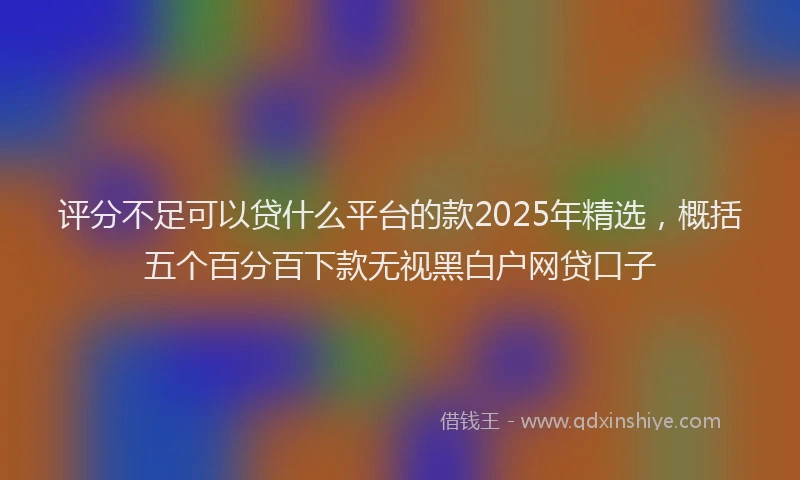 评分不足可以贷什么平台的款2025年精选，概括五个百分百下款无视黑白户网贷口子