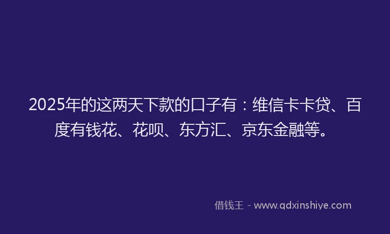 2025年的这两天下款的口子有:维信卡卡贷、百度有钱花、花呗、东方汇、京东金融等。
