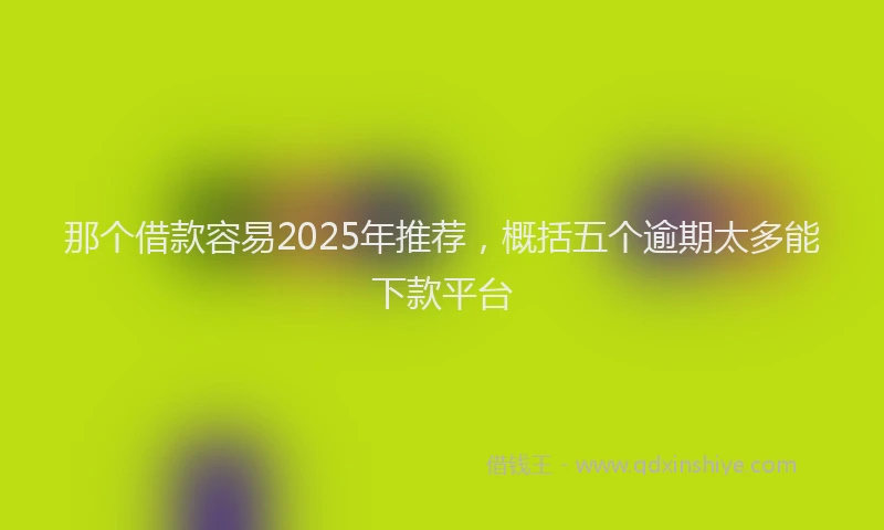 那个借款容易2025年推荐，概括五个逾期太多能下款平台