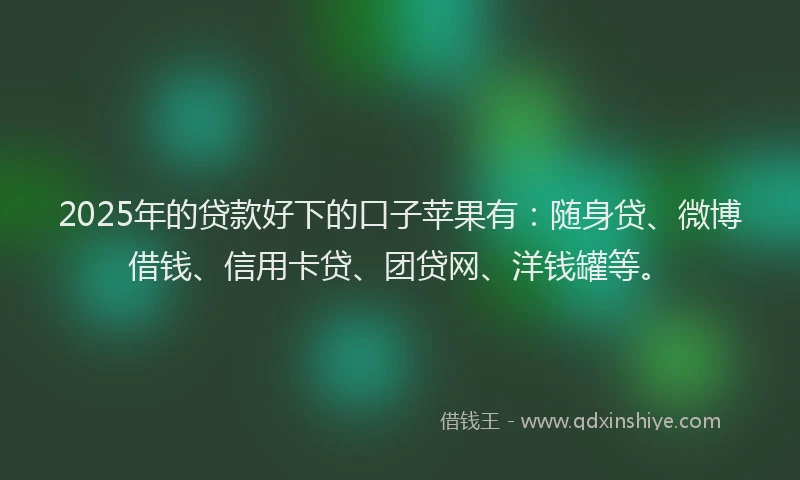 2025年的贷款好下的口子苹果有：随身贷、微博借钱、信用卡贷、团贷网、洋钱罐等。
