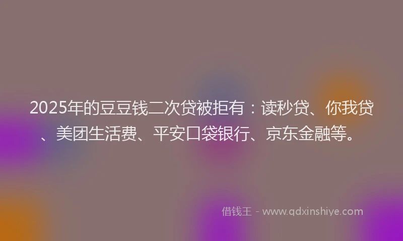 2025年的豆豆钱二次贷被拒有:读秒贷、你我贷、美团生活费、平安口袋银行、京东金融等。