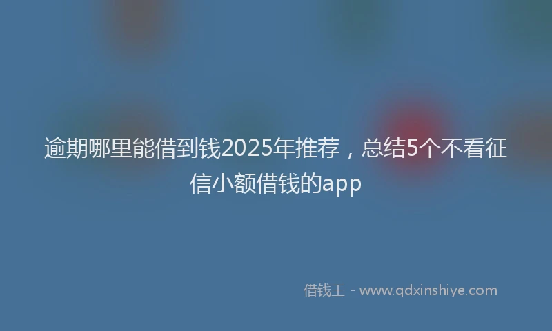 逾期哪里能借到钱2025年推荐，总结5个不看征信小额借钱的app