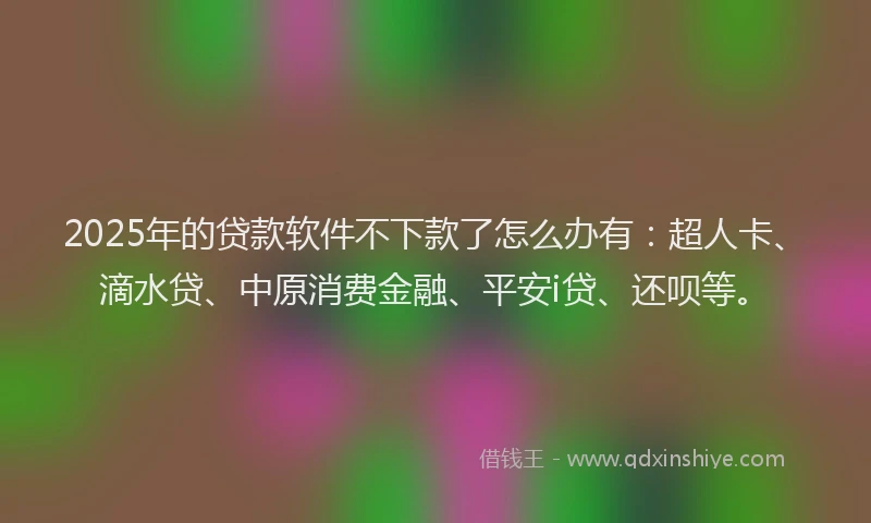 2025年的贷款软件不下款了怎么办有：超人卡、滴水贷、中原消费金融、平安i贷、还呗等。