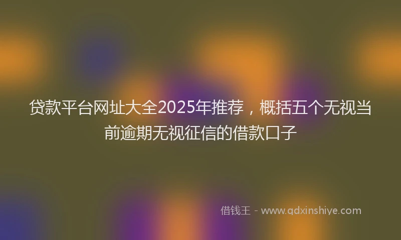 贷款平台网址大全2025年推荐，概括五个无视当前逾期无视征信的借款口子