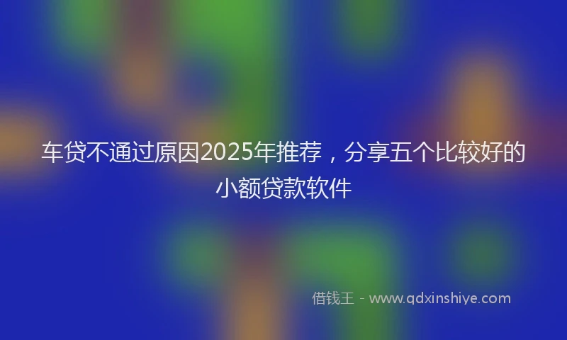 车贷不通过原因2025年推荐，分享五个比较好的小额贷款软件