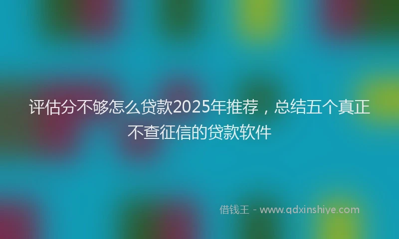 评估分不够怎么贷款2025年推荐，总结五个真正不查征信的贷款软件